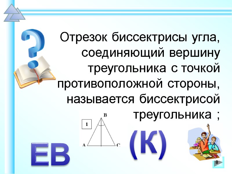 Отрезок биссектрисы угла, соединяющий вершину треугольника с точкой противоположной стороны, называется биссектрисой треугольника ;